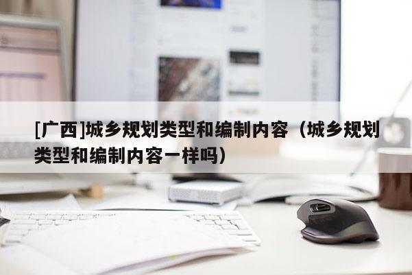 [廣西]城鄉規劃類型和編制內容（城鄉規劃類型和編制內容一樣嗎）