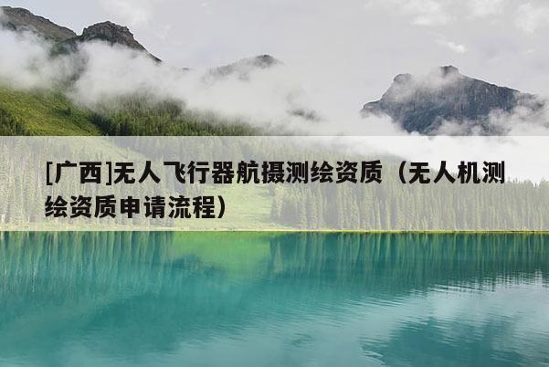 [廣西]無(wú)人飛行器航攝測(cè)繪資質(zhì)（無(wú)人機(jī)測(cè)繪資質(zhì)申請(qǐng)流程）