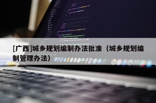 [廣西]城鄉規劃編制辦法批準（城鄉規劃編制管理辦法）