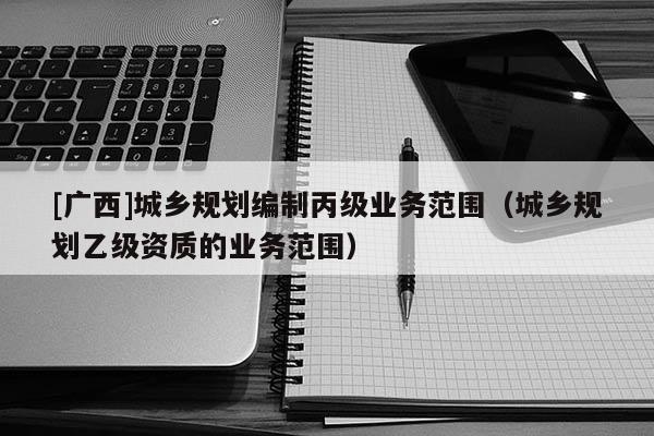 [廣西]城鄉規劃編制丙級業務范圍（城鄉規劃乙級資質的業務范圍）