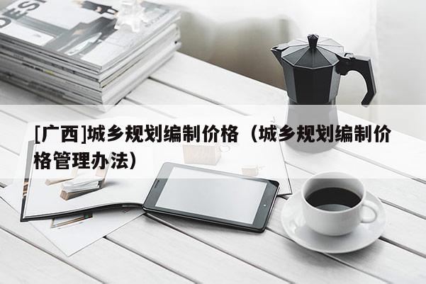 [廣西]城鄉規劃編制價格（城鄉規劃編制價格管理辦法）