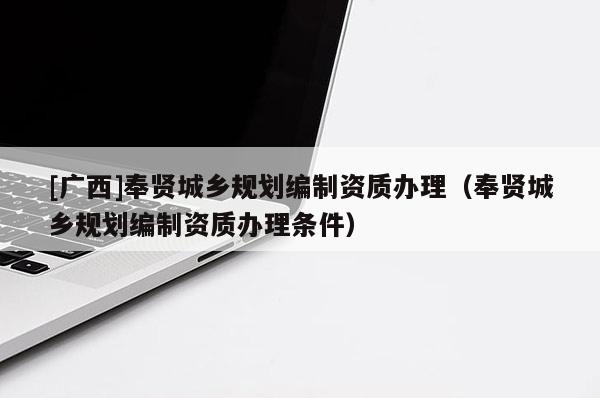 [廣西]奉賢城鄉規劃編制資質辦理（奉賢城鄉規劃編制資質辦理條件）