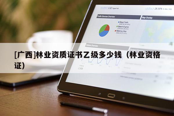 [廣西]林業資質證書乙級多少錢（林業資格證）