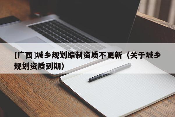 [廣西]城鄉規劃編制資質不更新（關于城鄉規劃資質到期）