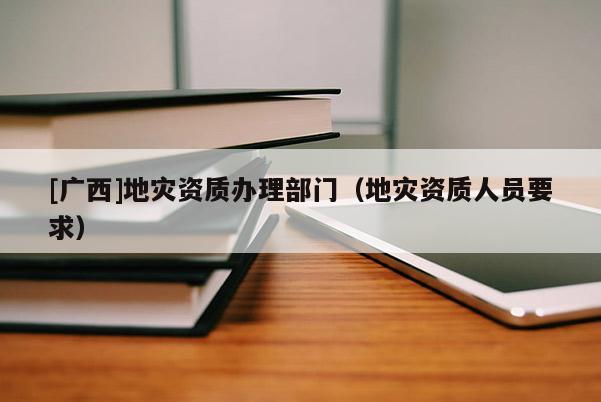 [廣西]地災資質辦理部門（地災資質人員要求）