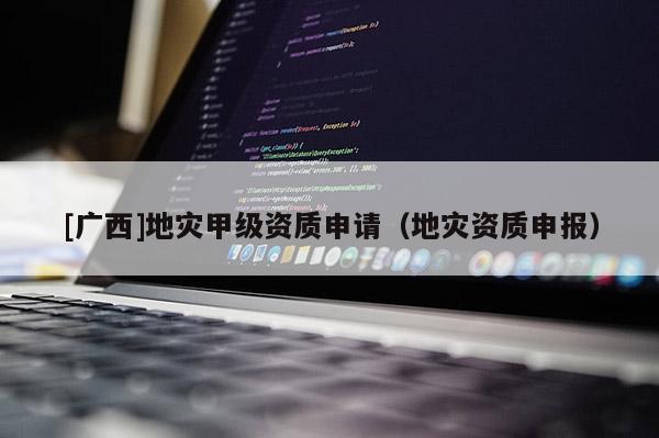 [廣西]地災甲級資質申請（地災資質申報）