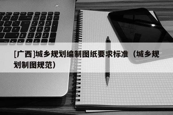 [廣西]城鄉規劃編制圖紙要求標準（城鄉規劃制圖規范）