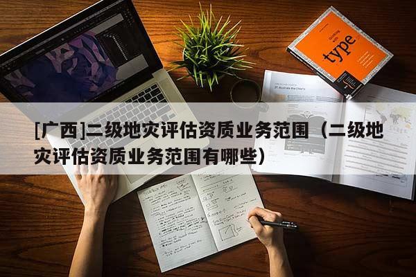 [廣西]二級地災評估資質業務范圍（二級地災評估資質業務范圍有哪些）