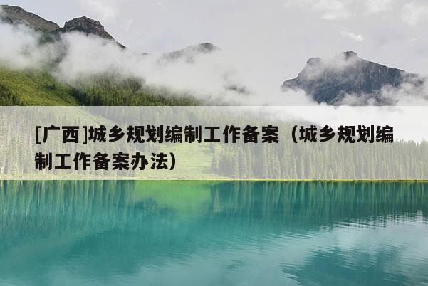 [廣西]城鄉(xiāng)規(guī)劃編制工作備案（城鄉(xiāng)規(guī)劃編制工作備案辦法）
