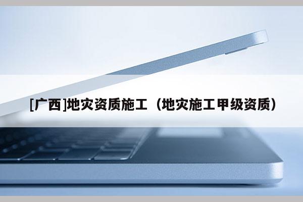 [廣西]地災資質施工（地災施工甲級資質）