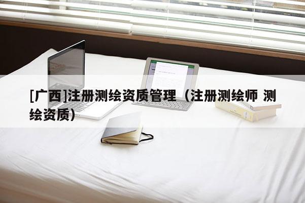 [廣西]注冊測繪資質管理（注冊測繪師 測繪資質）