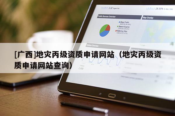 [廣西]地災丙級資質申請網站（地災丙級資質申請網站查詢）
