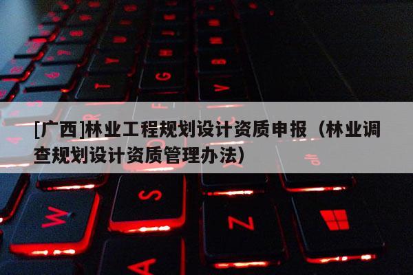 [廣西]林業工程規劃設計資質申報（林業調查規劃設計資質管理辦法）