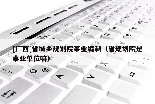 [廣西]省城鄉規劃院事業編制（省規劃院是事業單位嘛）