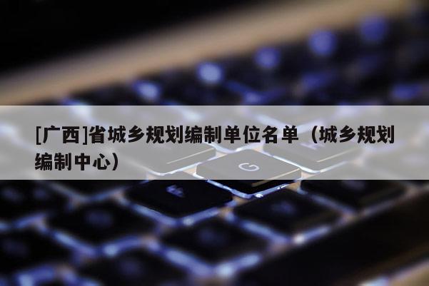 [廣西]省城鄉規劃編制單位名單（城鄉規劃編制中心）