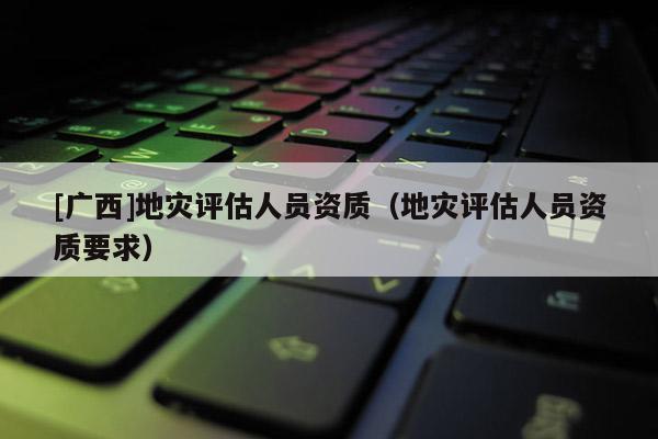 [廣西]地災評估人員資質（地災評估人員資質要求）