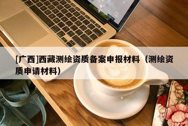 [廣西]西藏測繪資質備案申報材料（測繪資質申請材料）
