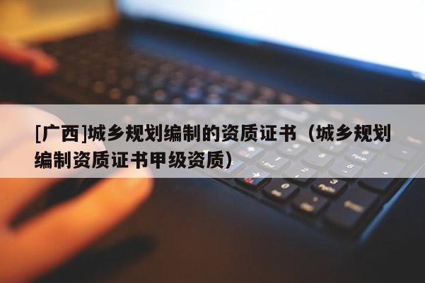 [廣西]城鄉規劃編制的資質證書（城鄉規劃編制資質證書甲級資質）