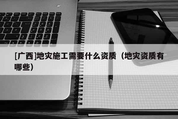 [廣西]地災施工需要什么資質（地災資質有哪些）