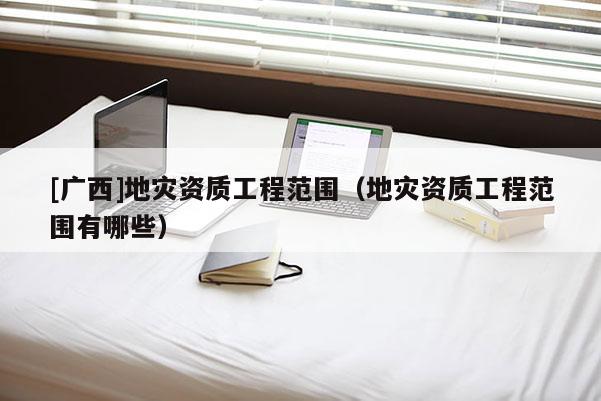[廣西]地災資質工程范圍（地災資質工程范圍有哪些）