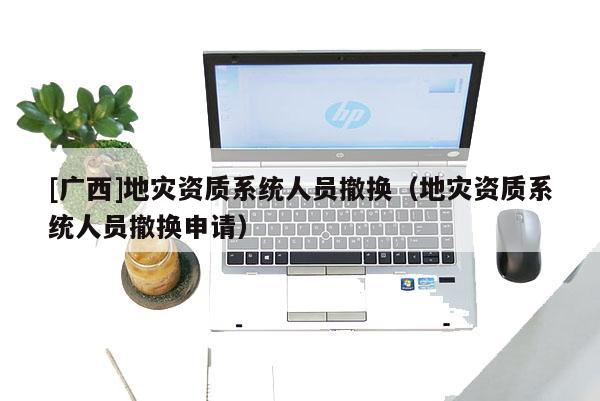[廣西]地災資質系統人員撤換（地災資質系統人員撤換申請）