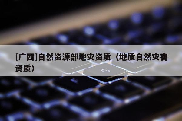 [廣西]自然資源部地災資質（地質自然災害資質）