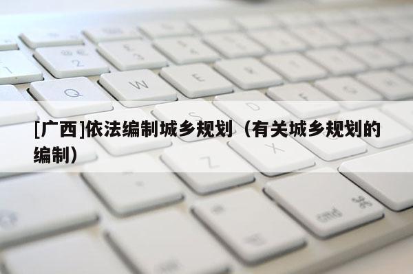 [廣西]依法編制城鄉規劃（有關城鄉規劃的編制）