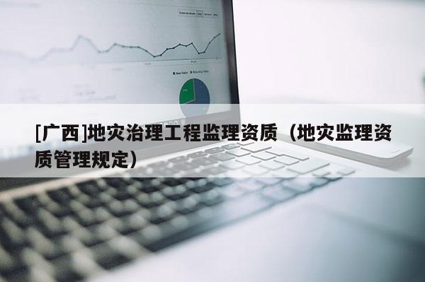 [廣西]地災治理工程監(jiān)理資質（地災監(jiān)理資質管理規(guī)定）