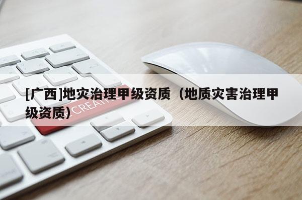[廣西]地災治理甲級資質（地質災害治理甲級資質）