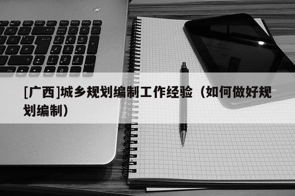 [廣西]城鄉(xiāng)規(guī)劃編制工作經(jīng)驗(yàn)（如何做好規(guī)劃編制）