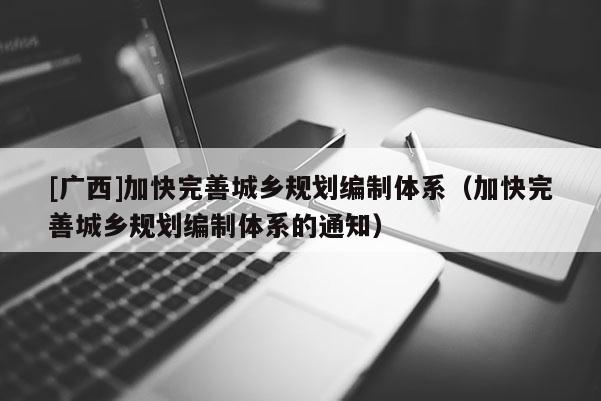 [廣西]加快完善城鄉(xiāng)規(guī)劃編制體系（加快完善城鄉(xiāng)規(guī)劃編制體系的通知）