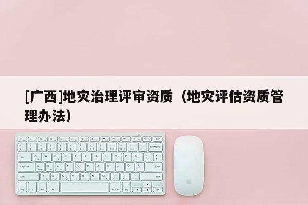 [廣西]地災(zāi)治理評審資質(zhì)（地災(zāi)評估資質(zhì)管理辦法）