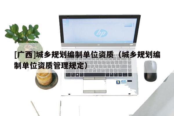 [廣西]城鄉規劃編制單位資質（城鄉規劃編制單位資質管理規定）