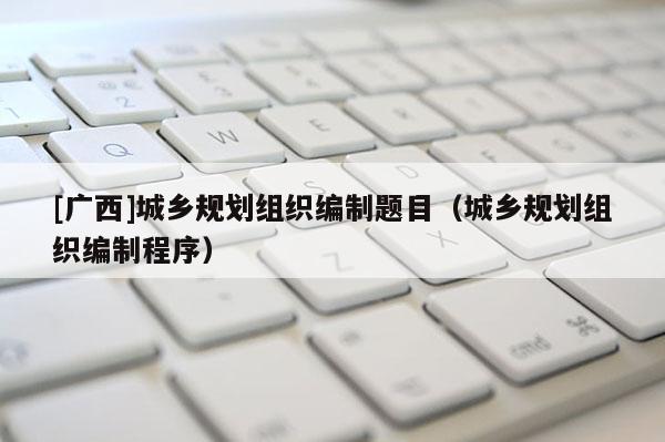 [廣西]城鄉規劃組織編制題目（城鄉規劃組織編制程序）