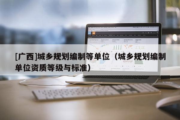 [廣西]城鄉規劃編制等單位（城鄉規劃編制單位資質等級與標準）