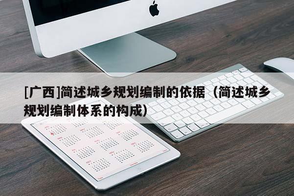 [廣西]簡述城鄉規劃編制的依據（簡述城鄉規劃編制體系的構成）