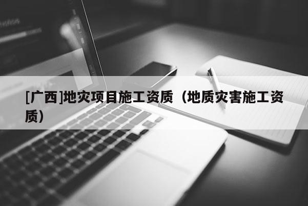 [廣西]地災項目施工資質（地質災害施工資質）