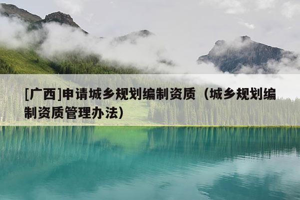 [廣西]申請(qǐng)城鄉(xiāng)規(guī)劃編制資質(zhì)（城鄉(xiāng)規(guī)劃編制資質(zhì)管理辦法）