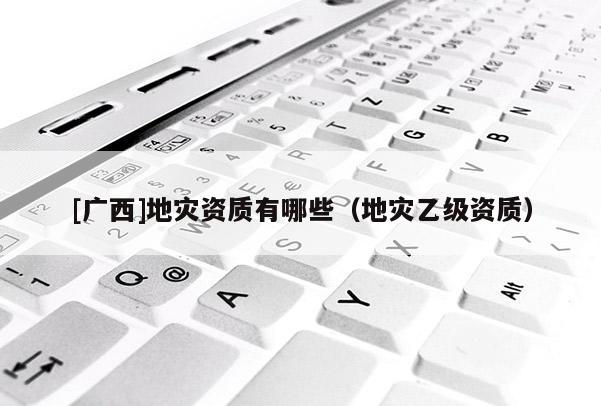[廣西]地災資質有哪些（地災乙級資質）