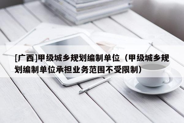[廣西]甲級城鄉規劃編制單位（甲級城鄉規劃編制單位承擔業務范圍不受限制）