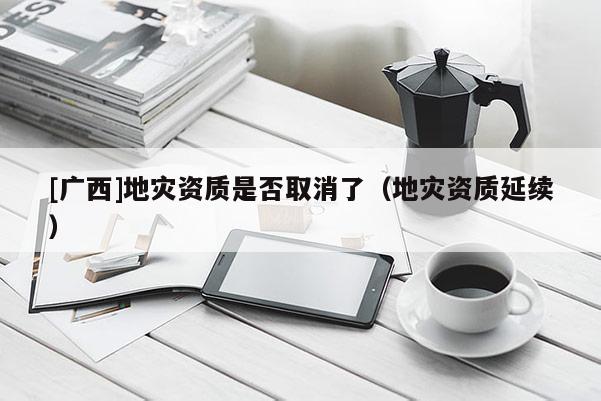[廣西]地災資質是否取消了（地災資質延續）