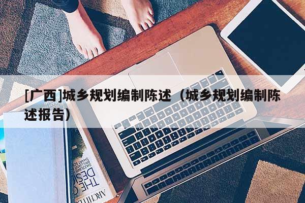 [廣西]城鄉(xiāng)規(guī)劃編制陳述（城鄉(xiāng)規(guī)劃編制陳述報(bào)告）