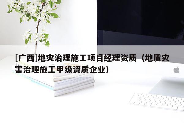 [廣西]地災(zāi)治理施工項(xiàng)目經(jīng)理資質(zhì)（地質(zhì)災(zāi)害治理施工甲級(jí)資質(zhì)企業(yè)）