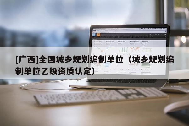 [廣西]全國城鄉(xiāng)規(guī)劃編制單位（城鄉(xiāng)規(guī)劃編制單位乙級資質認定）