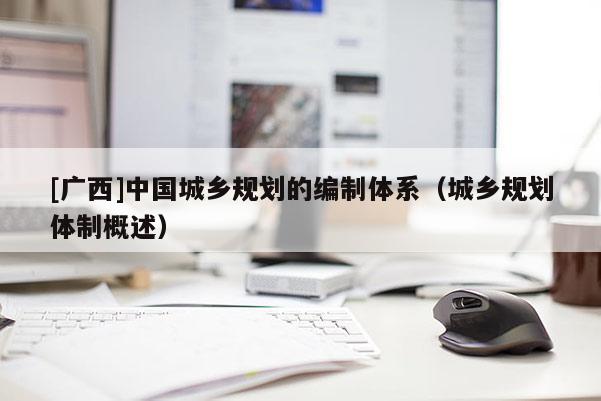 [廣西]中國城鄉規劃的編制體系（城鄉規劃體制概述）