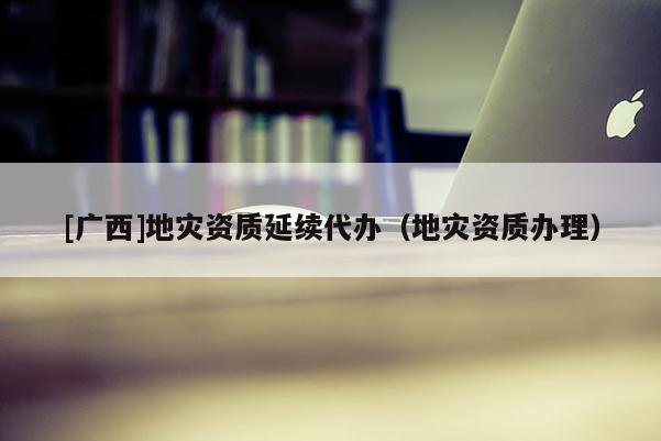 [廣西]地災資質延續代辦（地災資質辦理）
