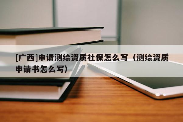 [廣西]申請測繪資質社保怎么寫（測繪資質申請書怎么寫）