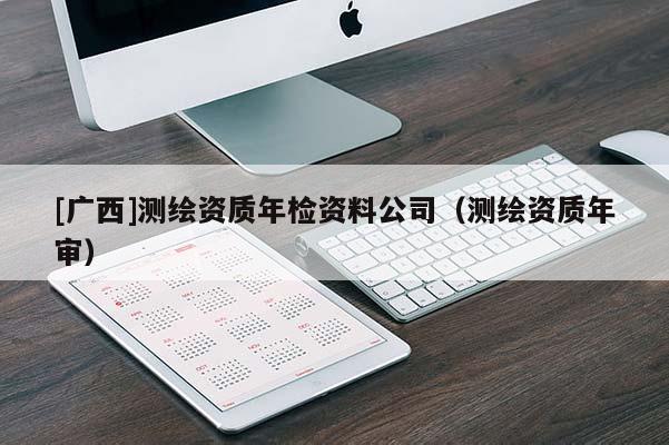 [廣西]測繪資質年檢資料公司（測繪資質年審）