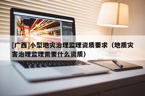 [廣西]小型地災治理監理資質要求（地質災害治理監理需要什么資質）