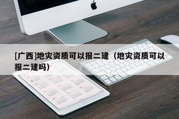 [廣西]地災資質(zhì)可以報二建（地災資質(zhì)可以報二建嗎）